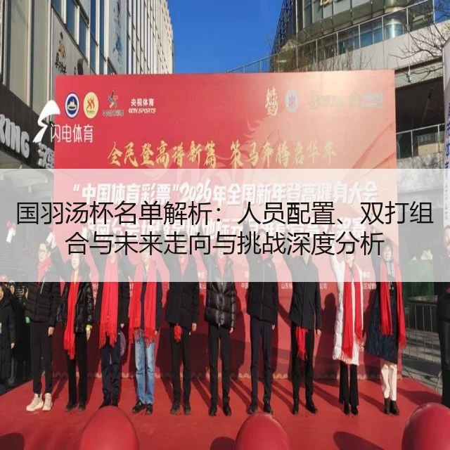 国羽汤杯名单解析:人员配置、双打组合与未来走向与挑战深度分析