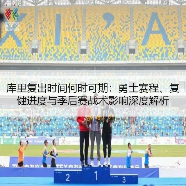 库里复出时间何时可期：勇士赛程、复健进度与季后赛战术影响深度解析