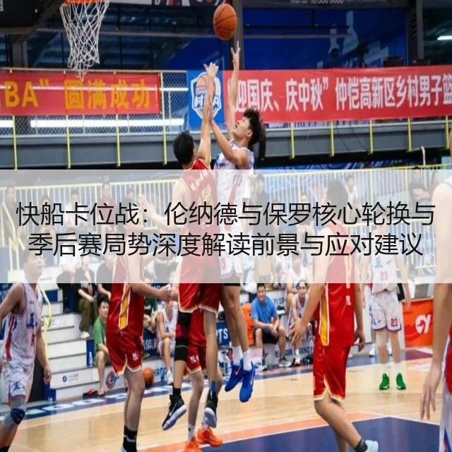 快船卡位战：伦纳德与保罗核心轮换与季后赛局势深度解读前景与应对建议