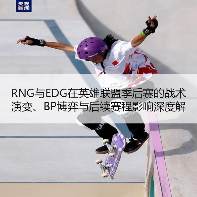 RNG与EDG在英雄联盟季后赛的战术演变、BP博弈与后续赛程影响深度解析