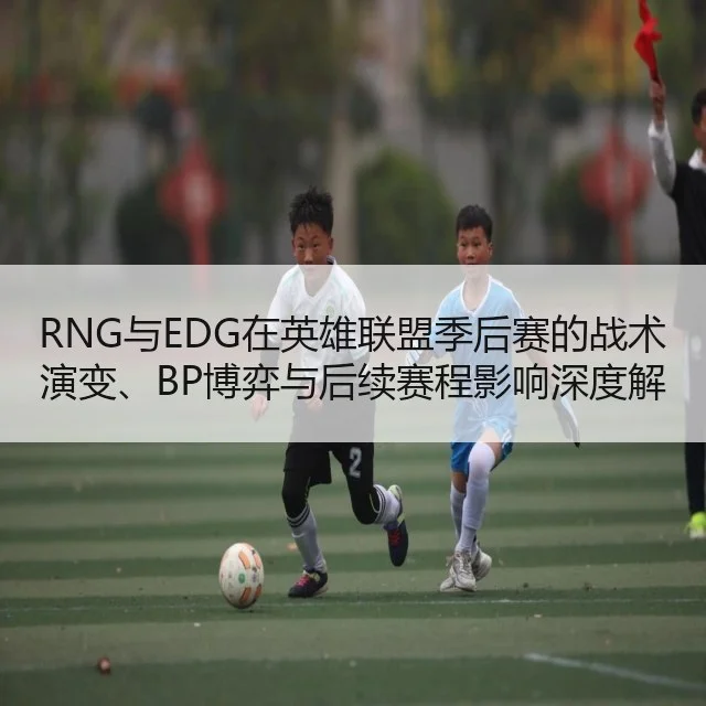 RNG与EDG在英雄联盟季后赛的战术演变、BP博弈与后续赛程影响深度解析