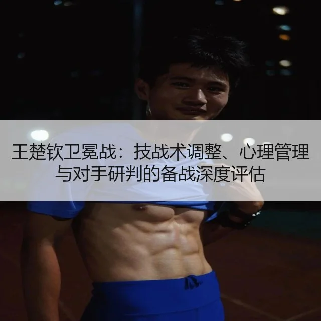 王楚钦卫冕战:技战术调整、心理管理与对手研判的备战深度评估