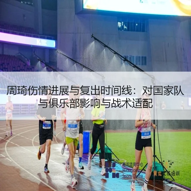 周琦伤情进展与复出时间线：对国家队与俱乐部影响与战术适配